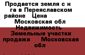 Продается земля с/н 41 га в Переяславском районе › Цена ­ 3 500 000 - Московская обл. Недвижимость » Земельные участки продажа   . Московская обл.